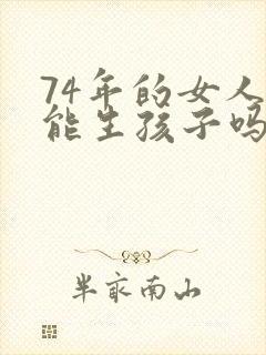 74年的女人还能生孩子吗