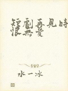 短剧再见时已无恨无爱