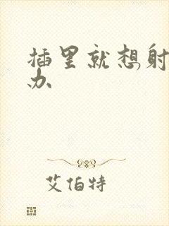 插里就想射怎么办