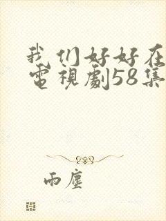 我们好好在一起电视剧58集全集免费观看