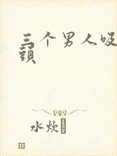 三个男人吸我奶头