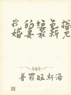 我的绝色总裁未婚妻最新免费阅读