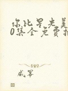 你比星光美丽40集全免费播放视频