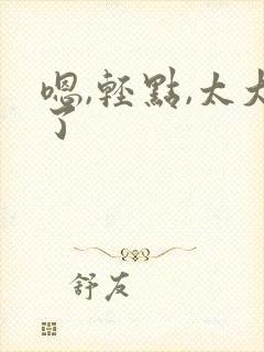 嗯,轻点,太大了