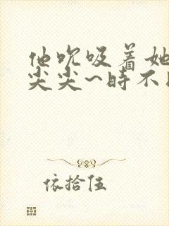 他吮吸着她的乳尖尖~时不时舔弄