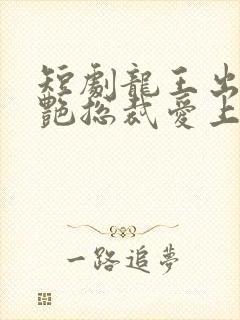 短剧龙王出山冷艳总裁爱上我免费观看