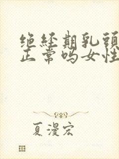 绝经期乳头胀痛正常吗女性