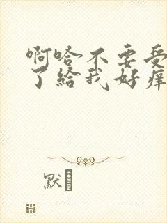 啊哈不要受不了了给我好痒