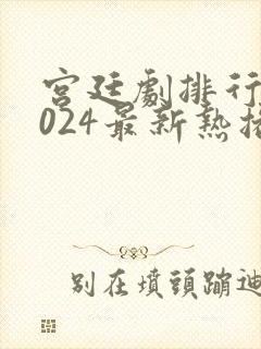 宫廷剧排行榜2024最新热播剧
