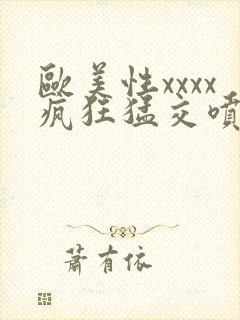 欧美性xxxx疯狂猛交喷潮