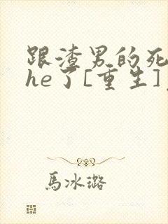 跟渣男的死对头he了[重生]免费阅读