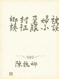 乡村孕妇被大肉楱征服小说
