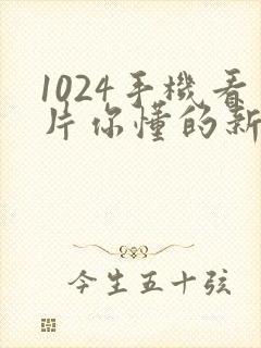 1024手机看片你懂的新版