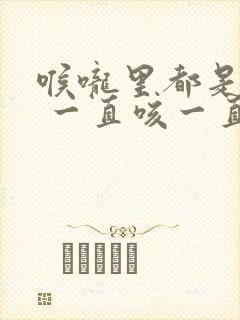 喉咙里都是黄痰 一直咳一直有