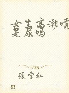 女生高潮喷的水是尿吗