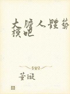 大胆人体艺术国模吧