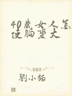 40岁女人怎样使胸变大