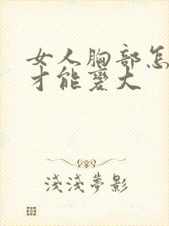 女人胸部怎么样才能变大