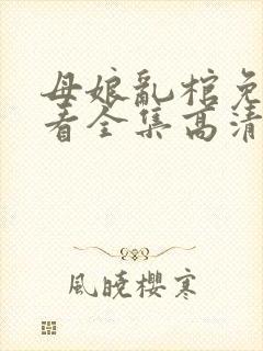 母娘乱棺免费观看全集高清完整版