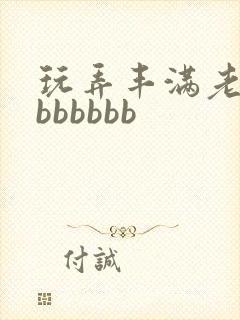 玩弄丰满老熟妇bbbbbb