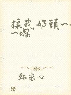 揉我奶头~好爽~嗯