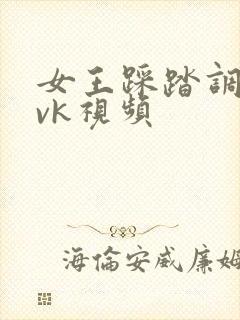 女王踩踏调教丨vk视频