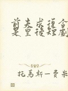 前夫求复合我已是皇后短剧全集免费