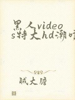 黑人videos特大hd潮喷