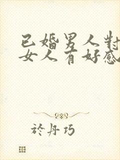 已婚男人对已婚女人有好感的表现