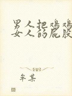 男人把鸡鸡放进女人的屁股里