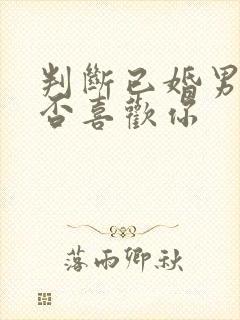 判断已婚男人是否喜欢你