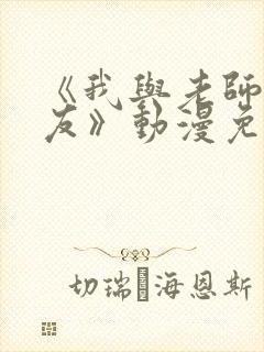 《我与老师与朋友》动漫免费观看