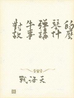 对牛弹琴的寓言故事讲什么道理