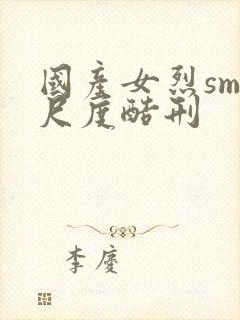 国产女烈sm大尺度酷刑