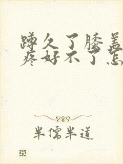 蹲久了膝盖一直疼好不了怎么办