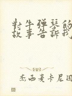 对牛弹琴的寓言故事告诉我们什么样的道理