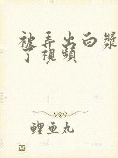 被弄出白浆喷水了视频