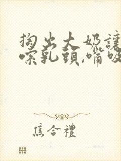 掏出大奶让老公嗦乳头,嘴吸阴道,爽死了封面