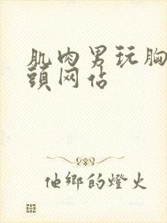 肌肉男玩胸肌奶头网站