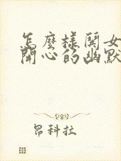 怎么样哄女孩子开心的幽默话