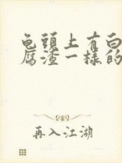 龟头上有白色豆腐渣一样的东西怎么治疗封面