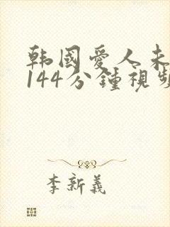 韩国爱人未删减144分钟视频