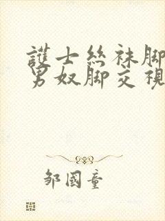 护士丝袜脚调教男奴脚交视频