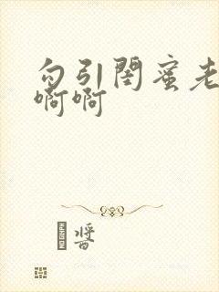 勾引闺蜜老公啊啊啊