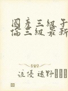 国产三级午夜理伦三级最新章节