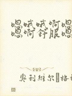 嗯哦哦啊嗯嗯嗯嗯啊舒服嗯啊哦爸爸啊哦嗯