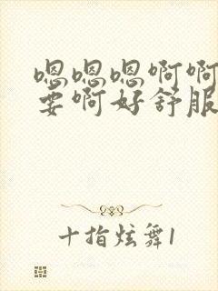 嗯嗯嗯啊啊啊不要啊好舒服