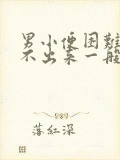 男小便困难,尿不出来一般是怎么回事