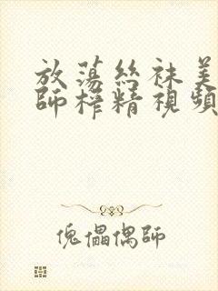 放荡丝袜美腿老师榨精视频