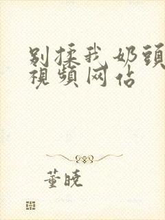 别揉我奶头嗯啊视频网站